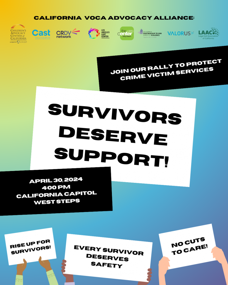 Large text in white box reads “Survivors deserve support!". Above it is text in black box that reads "join our rally to protect crime victim services". Black box below reads "April 30, 2024 4:00pm California Capitol West Stepsl". Background is gradient of many colors. On bottom are hands holding signs that read “rise up for survivors” “every survivor deserves safety” and “no cuts to care!” On top are logos of 8 organizations in the California voca advocacy alliance.