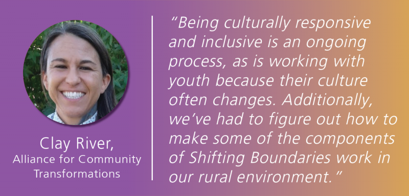 White text overlays a magenta and gold gradient background, reading: "Being culturally responsive and inclusive is an ongoing process, as is working with youth because their culture often changes. Additionally, we’ve had to figure out how to make some of the components of Shifting Boundaries work in our rural environment." Clay River's photo is to the left of this quote, with the Alliance for Community Transformations listed below.. 